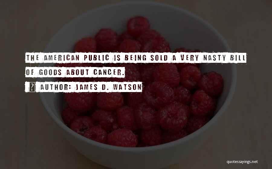 James D. Watson Quotes: The American Public Is Being Sold A Very Nasty Bill Of Goods About Cancer.