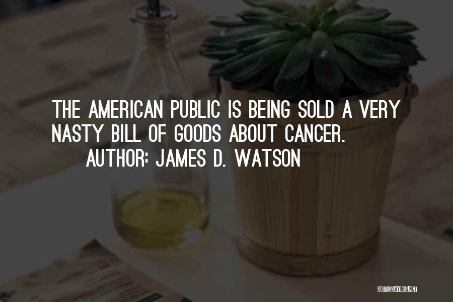 James D. Watson Quotes: The American Public Is Being Sold A Very Nasty Bill Of Goods About Cancer.