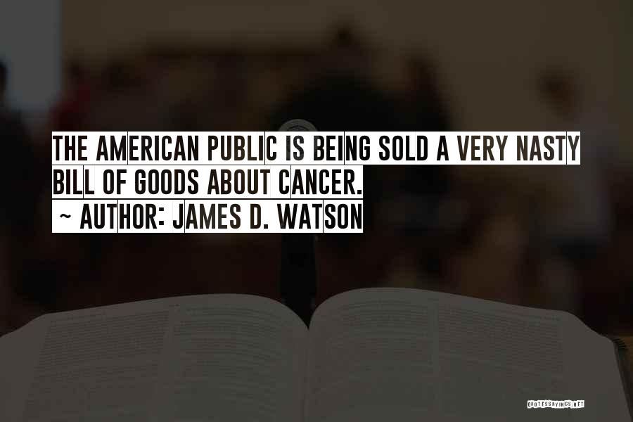 James D. Watson Quotes: The American Public Is Being Sold A Very Nasty Bill Of Goods About Cancer.