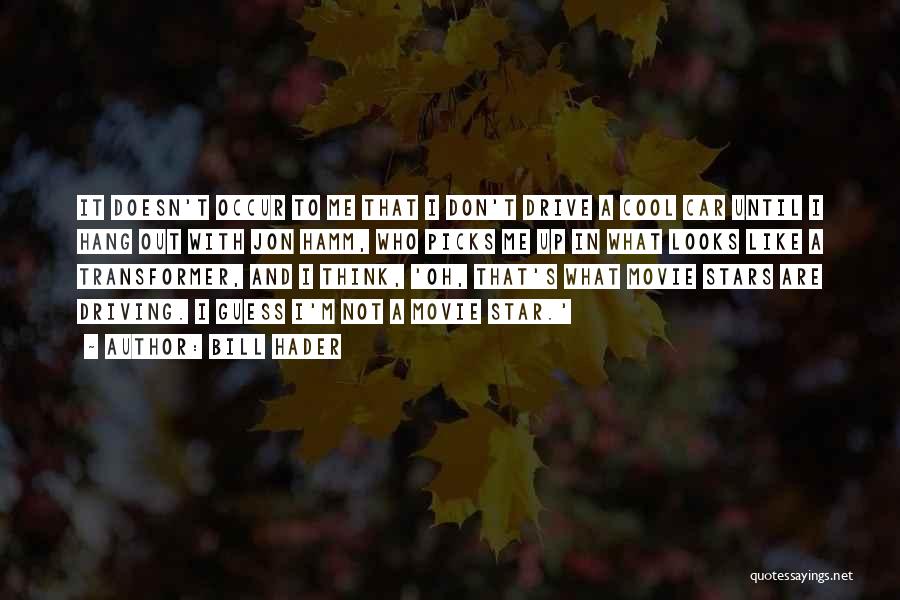 Bill Hader Quotes: It Doesn't Occur To Me That I Don't Drive A Cool Car Until I Hang Out With Jon Hamm, Who
