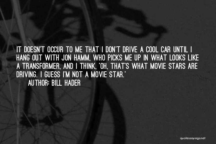 Bill Hader Quotes: It Doesn't Occur To Me That I Don't Drive A Cool Car Until I Hang Out With Jon Hamm, Who