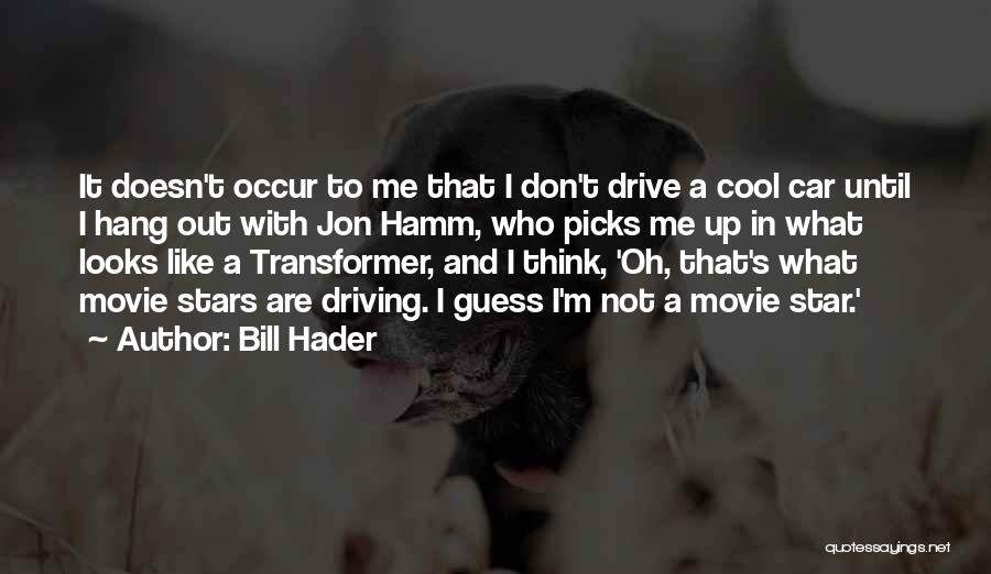 Bill Hader Quotes: It Doesn't Occur To Me That I Don't Drive A Cool Car Until I Hang Out With Jon Hamm, Who