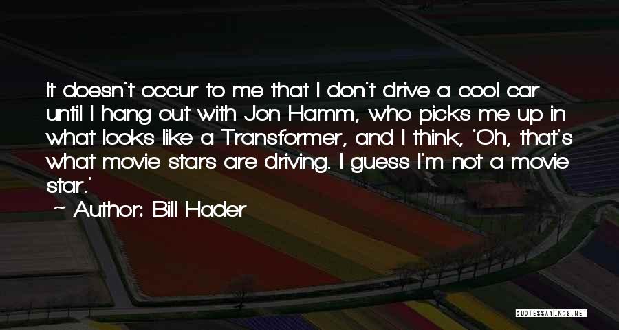 Bill Hader Quotes: It Doesn't Occur To Me That I Don't Drive A Cool Car Until I Hang Out With Jon Hamm, Who