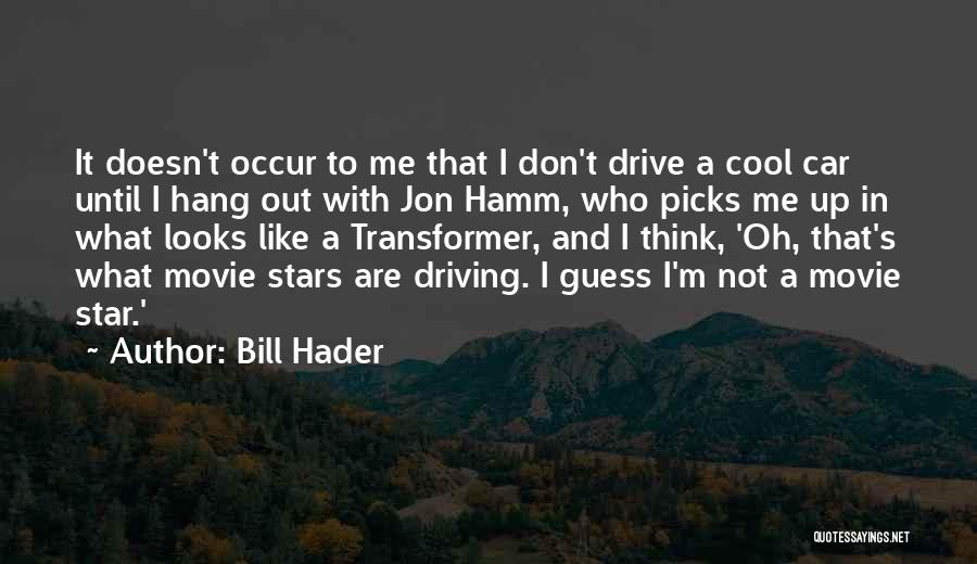 Bill Hader Quotes: It Doesn't Occur To Me That I Don't Drive A Cool Car Until I Hang Out With Jon Hamm, Who