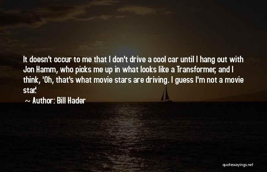 Bill Hader Quotes: It Doesn't Occur To Me That I Don't Drive A Cool Car Until I Hang Out With Jon Hamm, Who