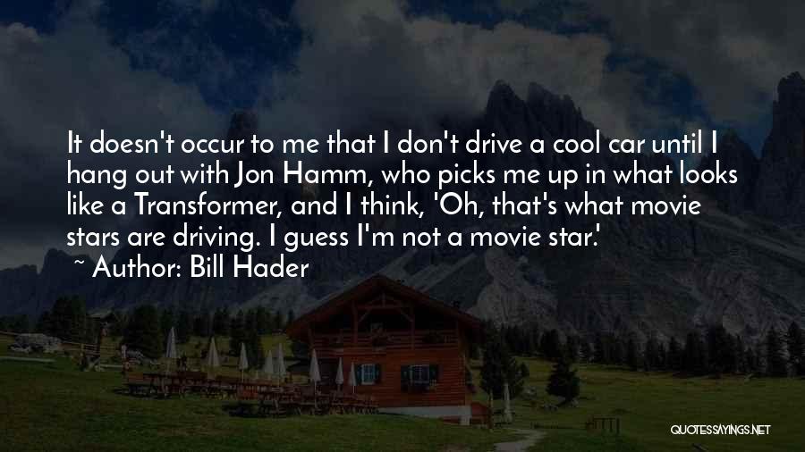 Bill Hader Quotes: It Doesn't Occur To Me That I Don't Drive A Cool Car Until I Hang Out With Jon Hamm, Who