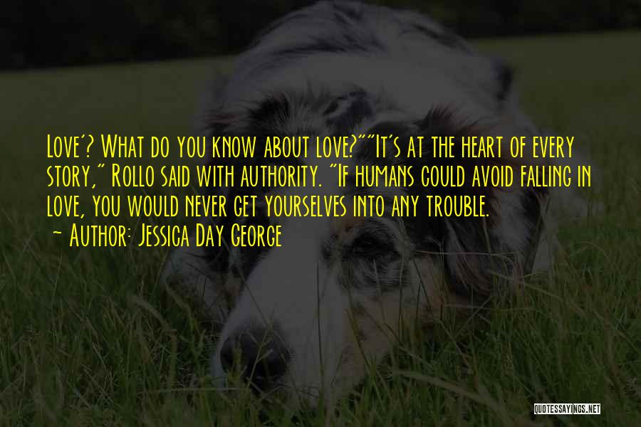 Jessica Day George Quotes: Love'? What Do You Know About Love?it's At The Heart Of Every Story, Rollo Said With Authority. If Humans Could