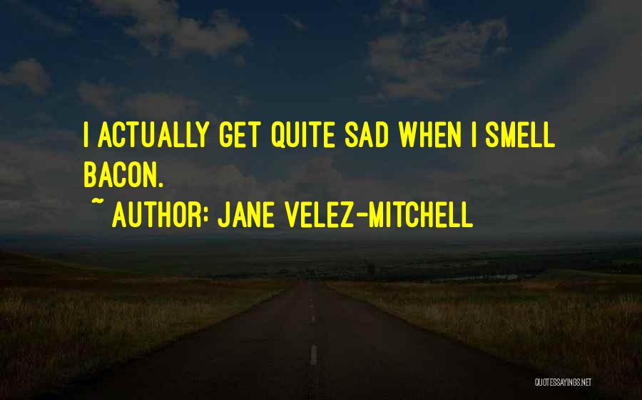Jane Velez-Mitchell Quotes: I Actually Get Quite Sad When I Smell Bacon.