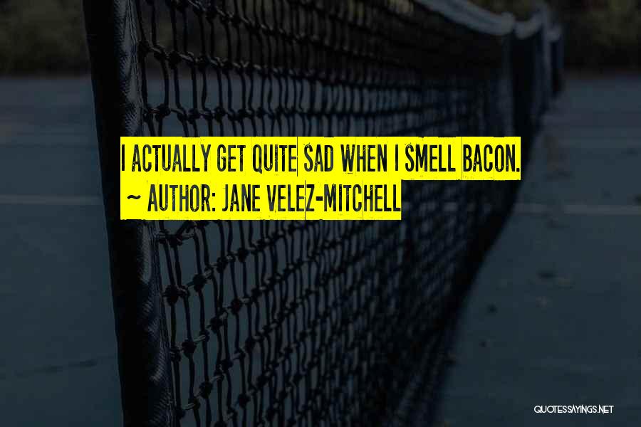 Jane Velez-Mitchell Quotes: I Actually Get Quite Sad When I Smell Bacon.