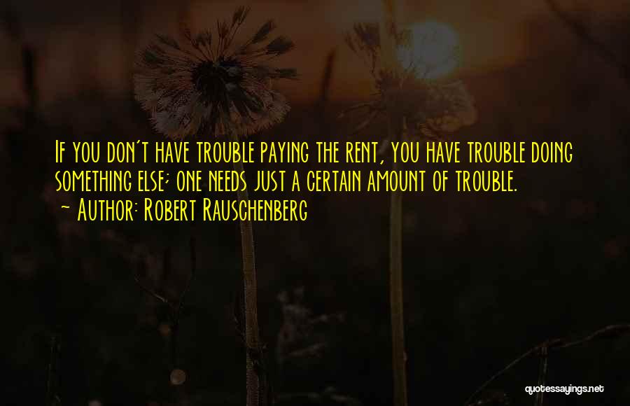 Robert Rauschenberg Quotes: If You Don't Have Trouble Paying The Rent, You Have Trouble Doing Something Else; One Needs Just A Certain Amount
