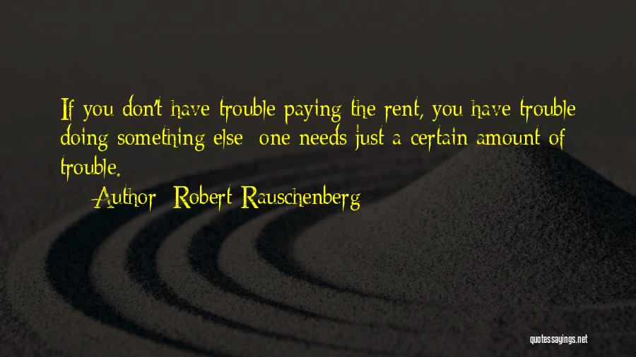Robert Rauschenberg Quotes: If You Don't Have Trouble Paying The Rent, You Have Trouble Doing Something Else; One Needs Just A Certain Amount