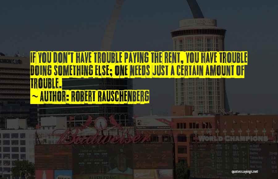 Robert Rauschenberg Quotes: If You Don't Have Trouble Paying The Rent, You Have Trouble Doing Something Else; One Needs Just A Certain Amount