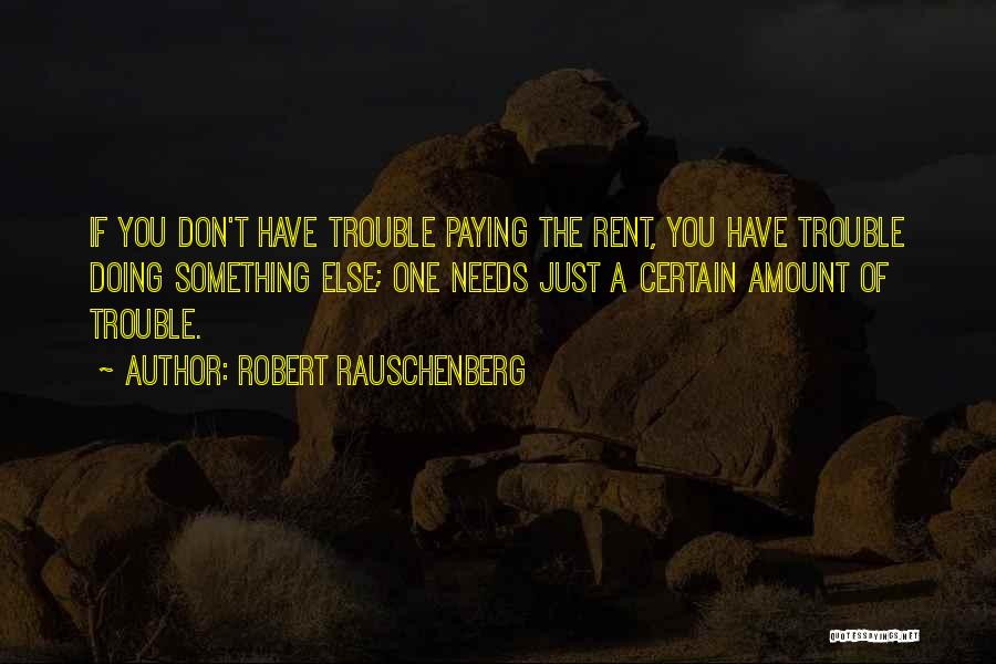 Robert Rauschenberg Quotes: If You Don't Have Trouble Paying The Rent, You Have Trouble Doing Something Else; One Needs Just A Certain Amount