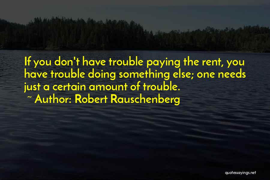 Robert Rauschenberg Quotes: If You Don't Have Trouble Paying The Rent, You Have Trouble Doing Something Else; One Needs Just A Certain Amount