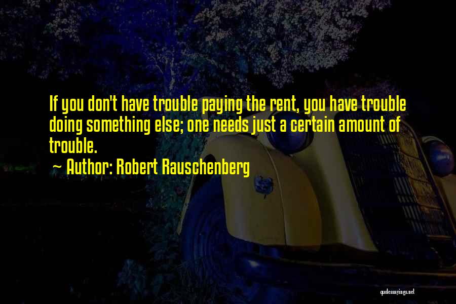 Robert Rauschenberg Quotes: If You Don't Have Trouble Paying The Rent, You Have Trouble Doing Something Else; One Needs Just A Certain Amount