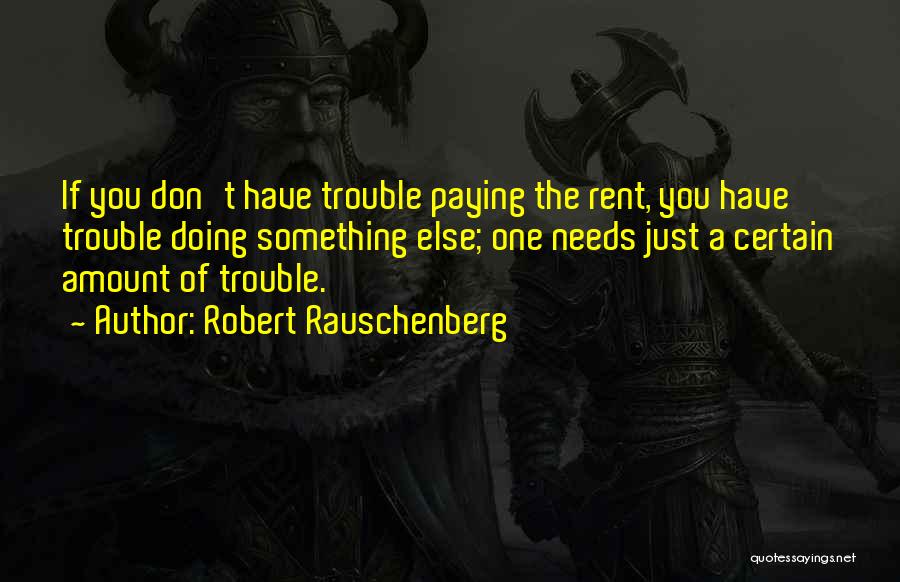 Robert Rauschenberg Quotes: If You Don't Have Trouble Paying The Rent, You Have Trouble Doing Something Else; One Needs Just A Certain Amount