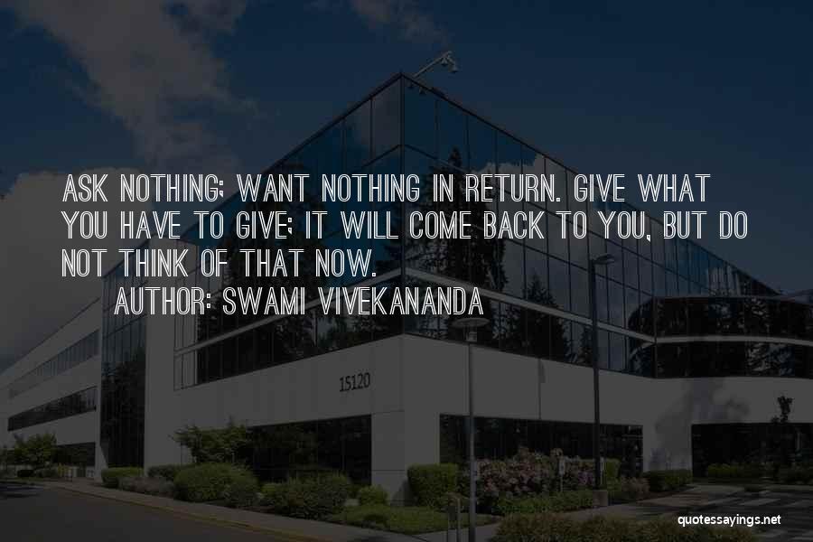 Swami Vivekananda Quotes: Ask Nothing; Want Nothing In Return. Give What You Have To Give; It Will Come Back To You, But Do