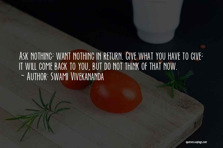 Swami Vivekananda Quotes: Ask Nothing; Want Nothing In Return. Give What You Have To Give; It Will Come Back To You, But Do