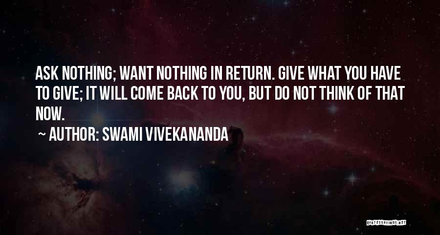 Swami Vivekananda Quotes: Ask Nothing; Want Nothing In Return. Give What You Have To Give; It Will Come Back To You, But Do