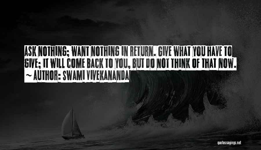 Swami Vivekananda Quotes: Ask Nothing; Want Nothing In Return. Give What You Have To Give; It Will Come Back To You, But Do