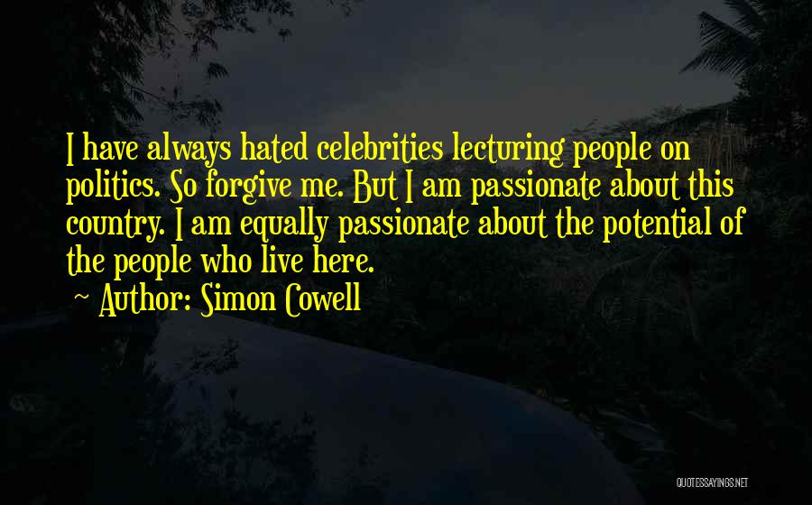 Simon Cowell Quotes: I Have Always Hated Celebrities Lecturing People On Politics. So Forgive Me. But I Am Passionate About This Country. I