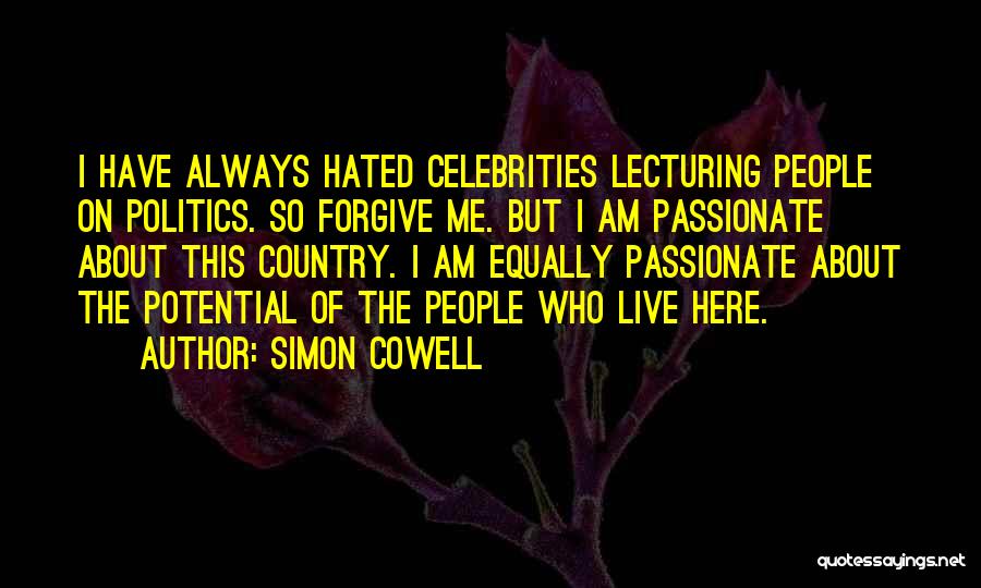 Simon Cowell Quotes: I Have Always Hated Celebrities Lecturing People On Politics. So Forgive Me. But I Am Passionate About This Country. I