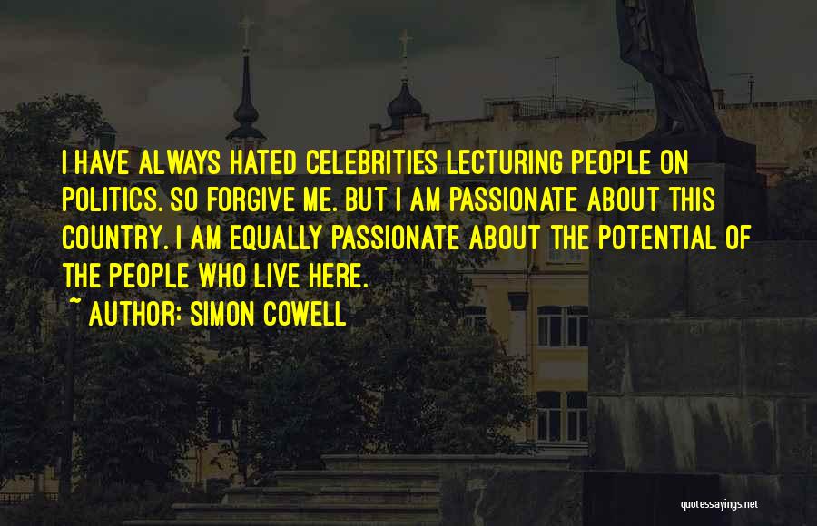 Simon Cowell Quotes: I Have Always Hated Celebrities Lecturing People On Politics. So Forgive Me. But I Am Passionate About This Country. I