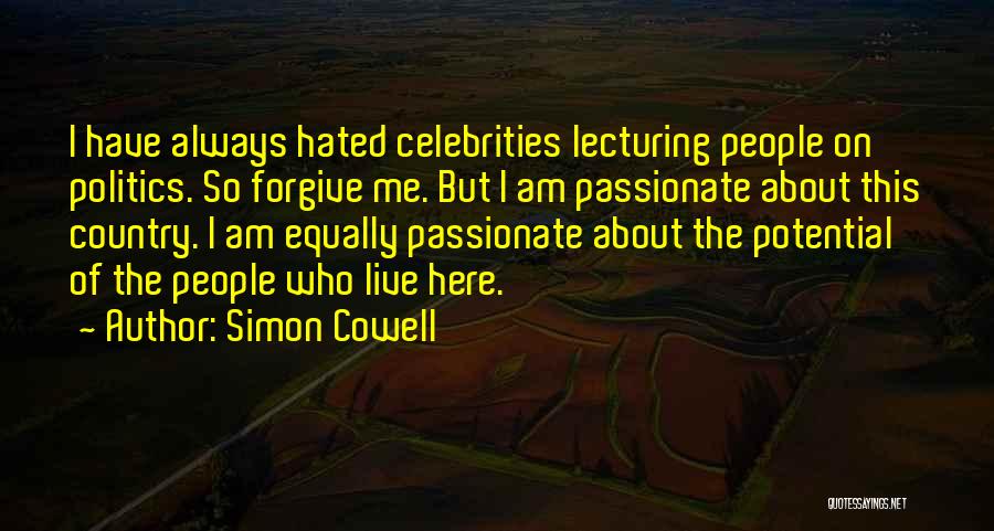 Simon Cowell Quotes: I Have Always Hated Celebrities Lecturing People On Politics. So Forgive Me. But I Am Passionate About This Country. I