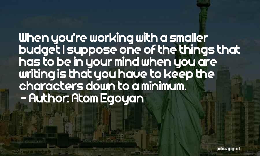 Atom Egoyan Quotes: When You're Working With A Smaller Budget I Suppose One Of The Things That Has To Be In Your Mind