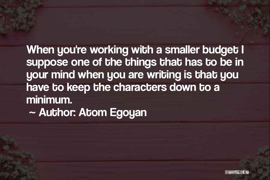 Atom Egoyan Quotes: When You're Working With A Smaller Budget I Suppose One Of The Things That Has To Be In Your Mind