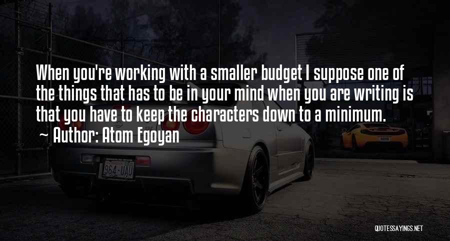 Atom Egoyan Quotes: When You're Working With A Smaller Budget I Suppose One Of The Things That Has To Be In Your Mind