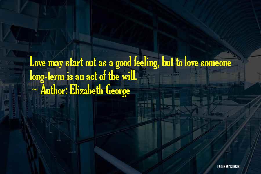 Elizabeth George Quotes: Love May Start Out As A Good Feeling, But To Love Someone Long-term Is An Act Of The Will.