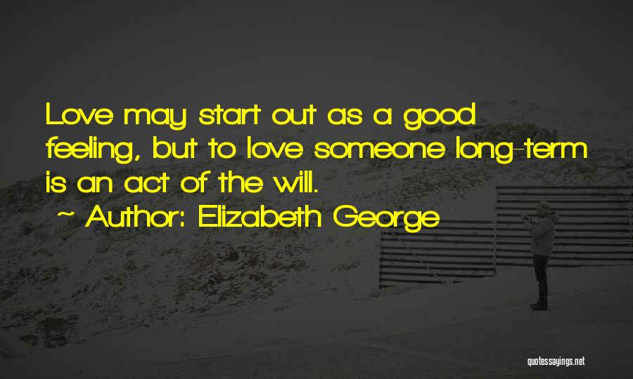 Elizabeth George Quotes: Love May Start Out As A Good Feeling, But To Love Someone Long-term Is An Act Of The Will.