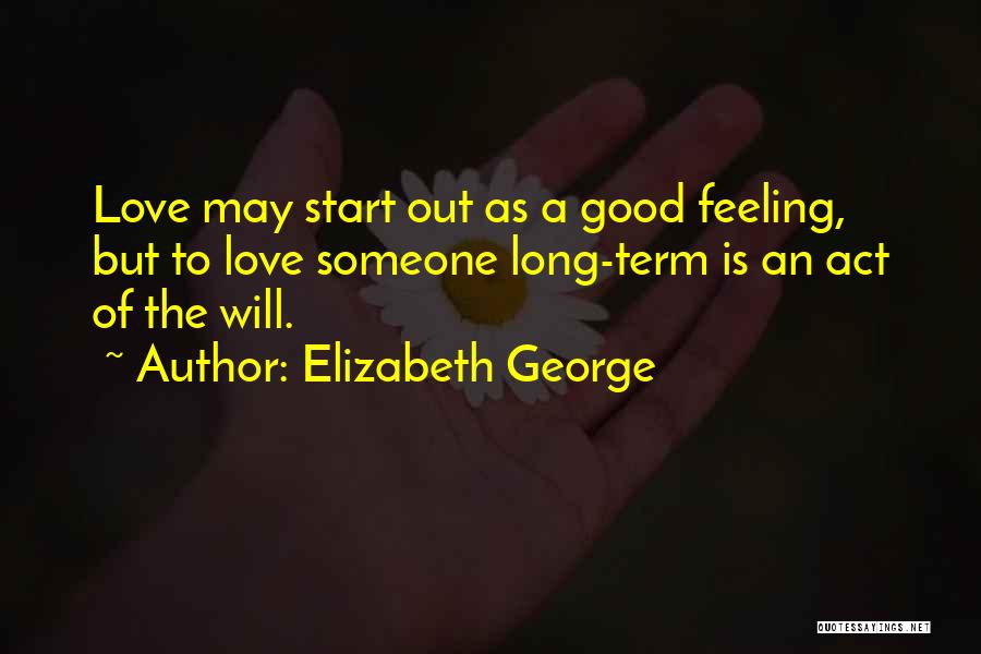 Elizabeth George Quotes: Love May Start Out As A Good Feeling, But To Love Someone Long-term Is An Act Of The Will.