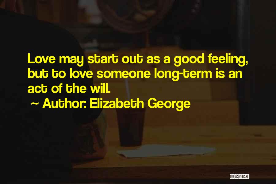 Elizabeth George Quotes: Love May Start Out As A Good Feeling, But To Love Someone Long-term Is An Act Of The Will.