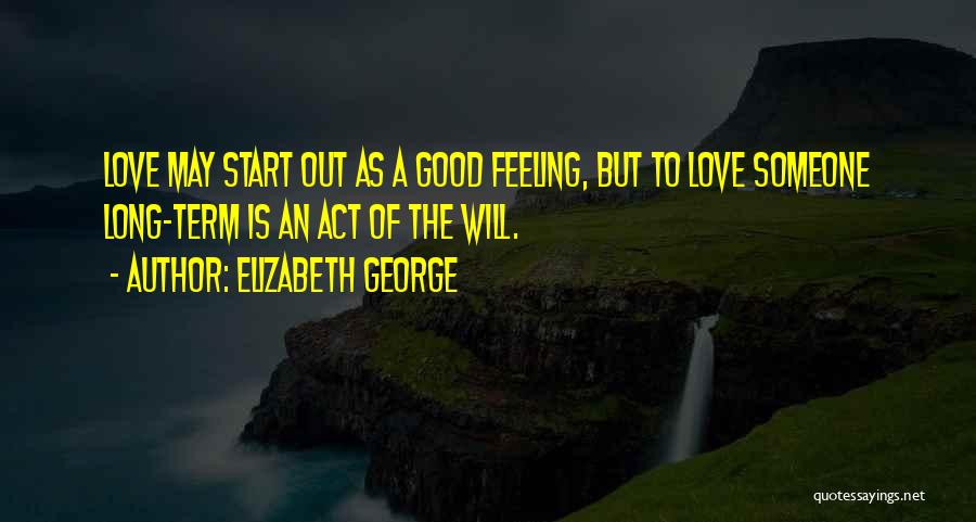 Elizabeth George Quotes: Love May Start Out As A Good Feeling, But To Love Someone Long-term Is An Act Of The Will.