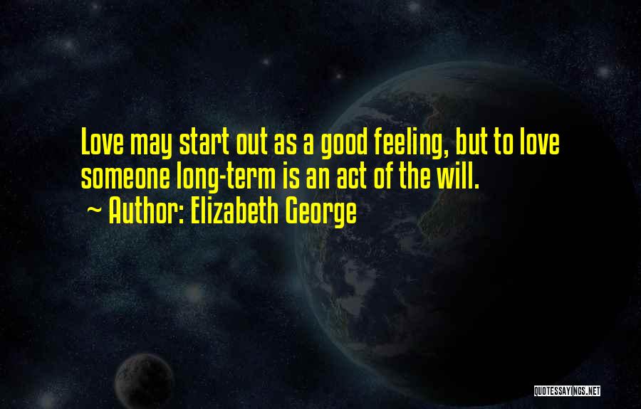 Elizabeth George Quotes: Love May Start Out As A Good Feeling, But To Love Someone Long-term Is An Act Of The Will.