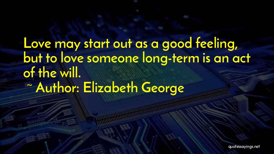 Elizabeth George Quotes: Love May Start Out As A Good Feeling, But To Love Someone Long-term Is An Act Of The Will.