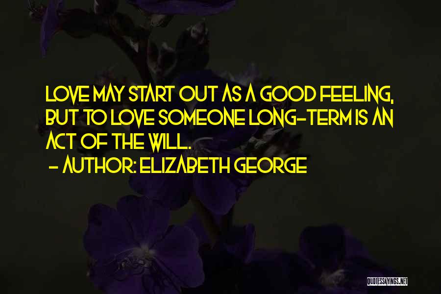Elizabeth George Quotes: Love May Start Out As A Good Feeling, But To Love Someone Long-term Is An Act Of The Will.