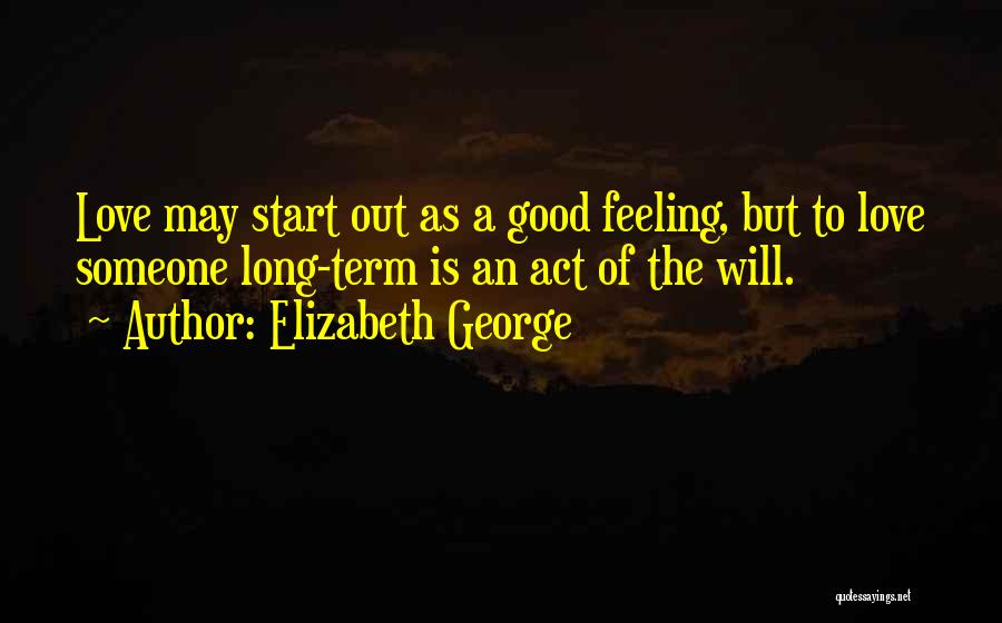 Elizabeth George Quotes: Love May Start Out As A Good Feeling, But To Love Someone Long-term Is An Act Of The Will.