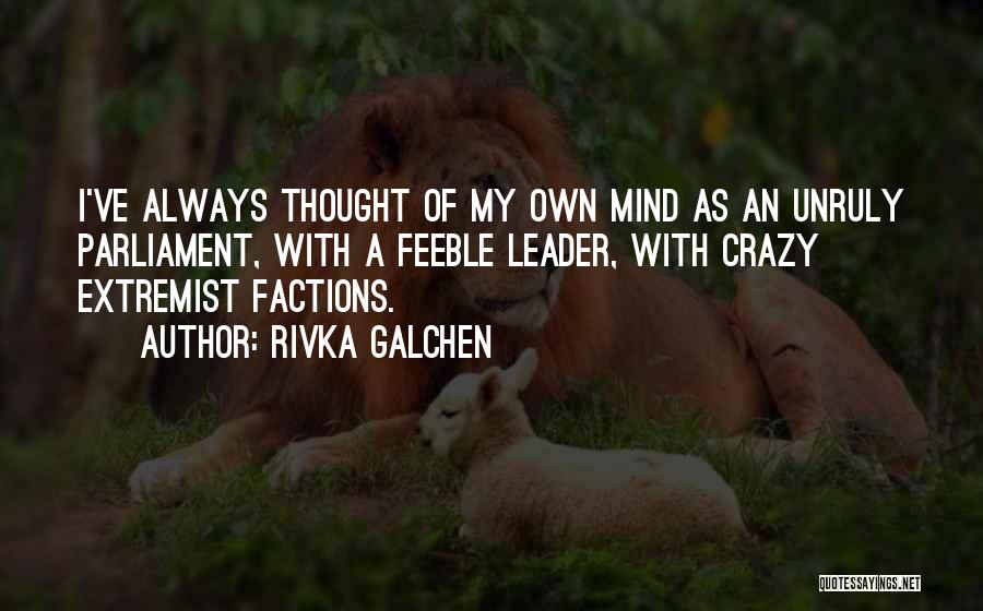 Rivka Galchen Quotes: I've Always Thought Of My Own Mind As An Unruly Parliament, With A Feeble Leader, With Crazy Extremist Factions.