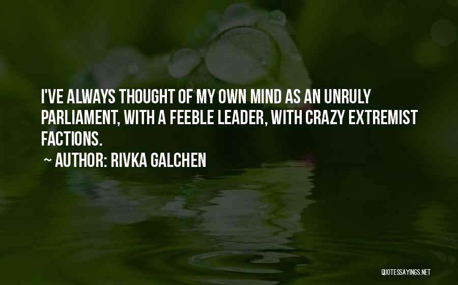 Rivka Galchen Quotes: I've Always Thought Of My Own Mind As An Unruly Parliament, With A Feeble Leader, With Crazy Extremist Factions.