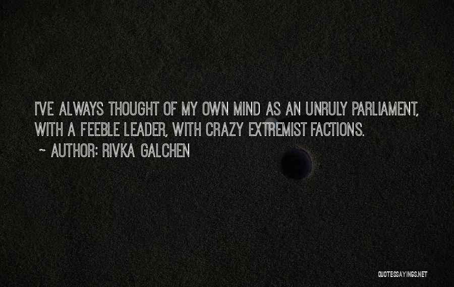 Rivka Galchen Quotes: I've Always Thought Of My Own Mind As An Unruly Parliament, With A Feeble Leader, With Crazy Extremist Factions.