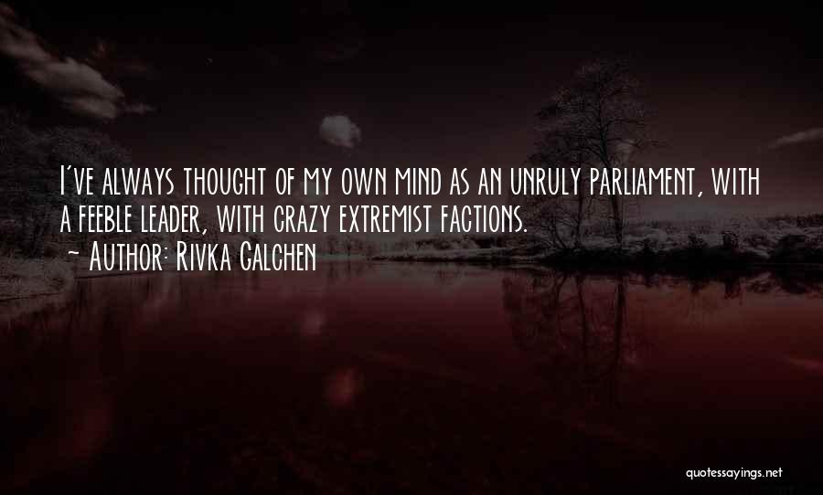 Rivka Galchen Quotes: I've Always Thought Of My Own Mind As An Unruly Parliament, With A Feeble Leader, With Crazy Extremist Factions.