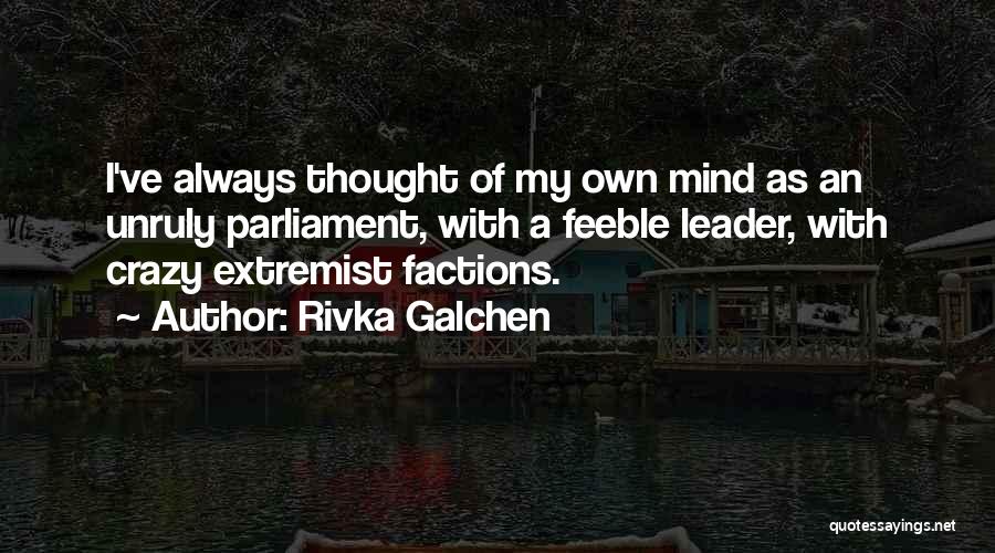 Rivka Galchen Quotes: I've Always Thought Of My Own Mind As An Unruly Parliament, With A Feeble Leader, With Crazy Extremist Factions.