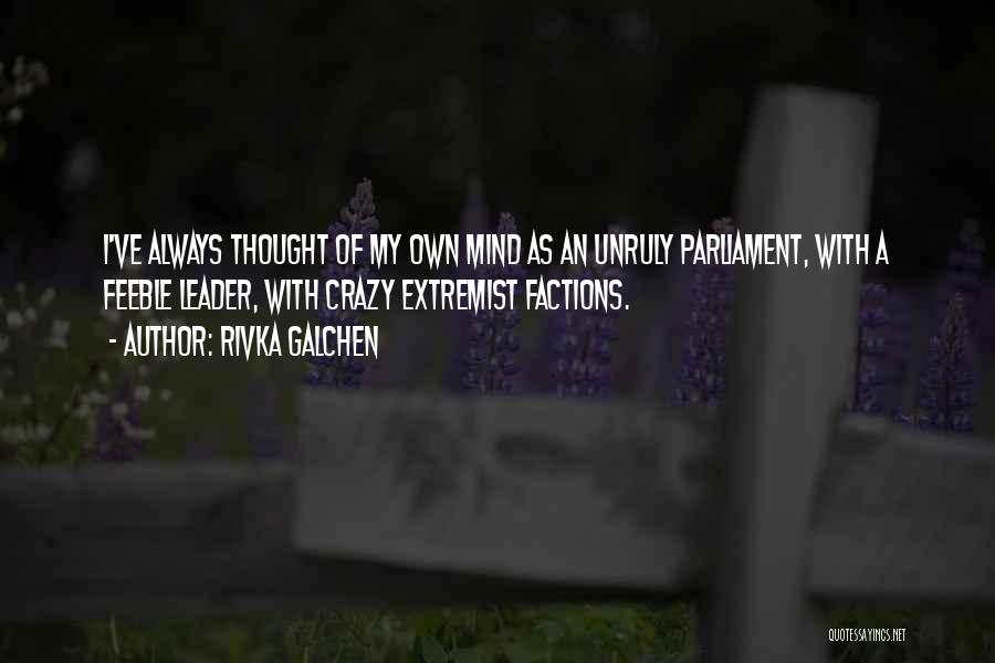 Rivka Galchen Quotes: I've Always Thought Of My Own Mind As An Unruly Parliament, With A Feeble Leader, With Crazy Extremist Factions.