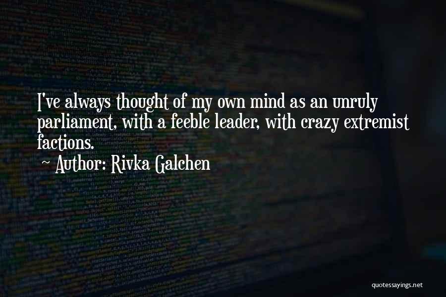 Rivka Galchen Quotes: I've Always Thought Of My Own Mind As An Unruly Parliament, With A Feeble Leader, With Crazy Extremist Factions.