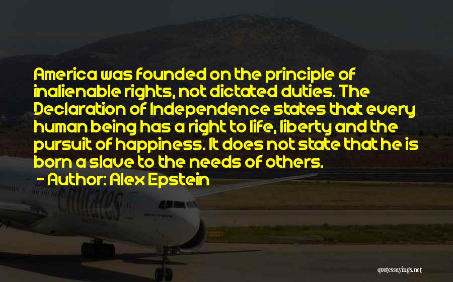 Alex Epstein Quotes: America Was Founded On The Principle Of Inalienable Rights, Not Dictated Duties. The Declaration Of Independence States That Every Human