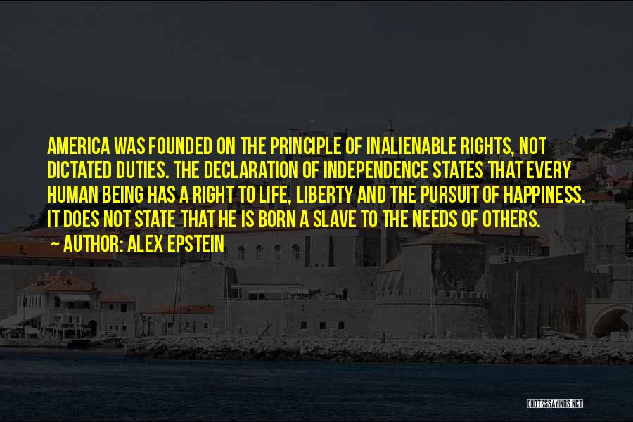 Alex Epstein Quotes: America Was Founded On The Principle Of Inalienable Rights, Not Dictated Duties. The Declaration Of Independence States That Every Human