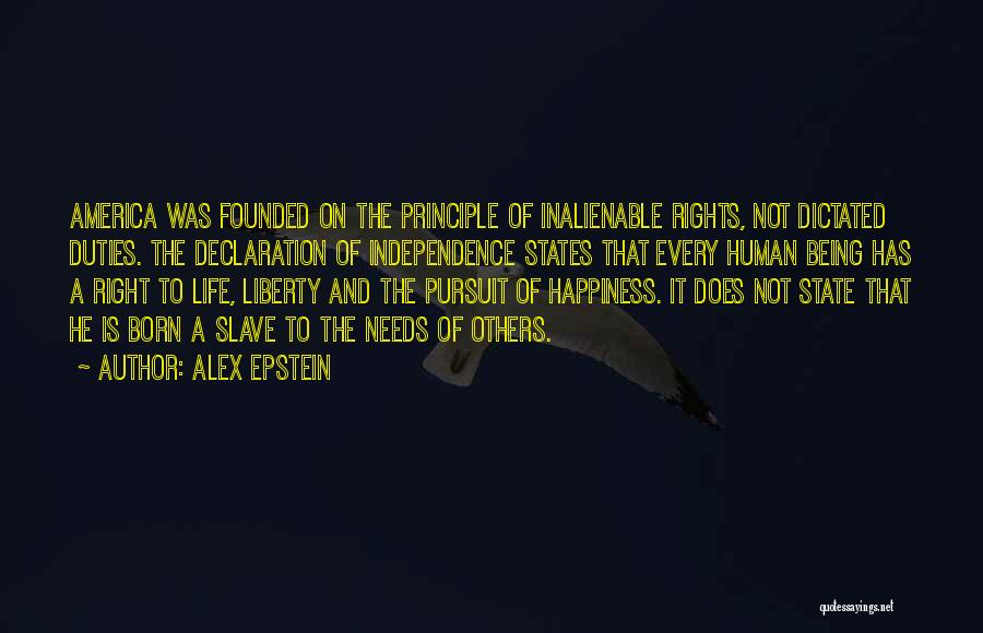 Alex Epstein Quotes: America Was Founded On The Principle Of Inalienable Rights, Not Dictated Duties. The Declaration Of Independence States That Every Human